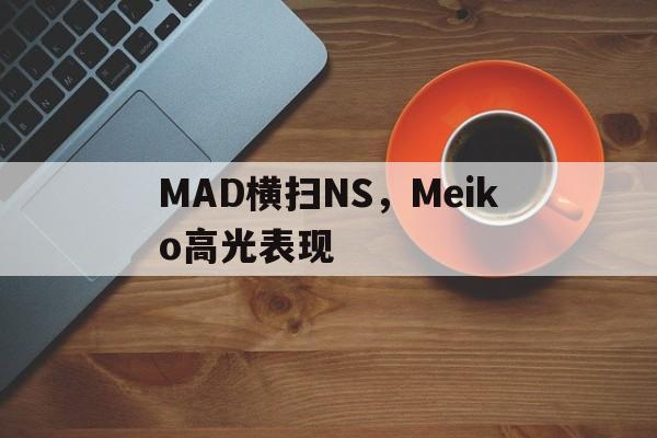 MAD横扫NS，Meiko高光表现